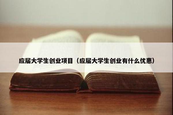 应届大学生创业项目（应届大学生创业有什么优惠）