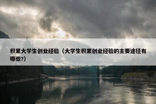 积累大学生创业经验（大学生积累创业经验的主要途径有哪些?）