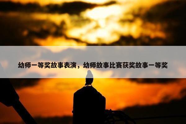 幼师一等奖故事表演，幼师故事比赛获奖故事一等奖