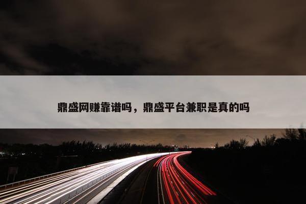 鼎盛网赚靠谱吗，鼎盛平台兼职是真的吗