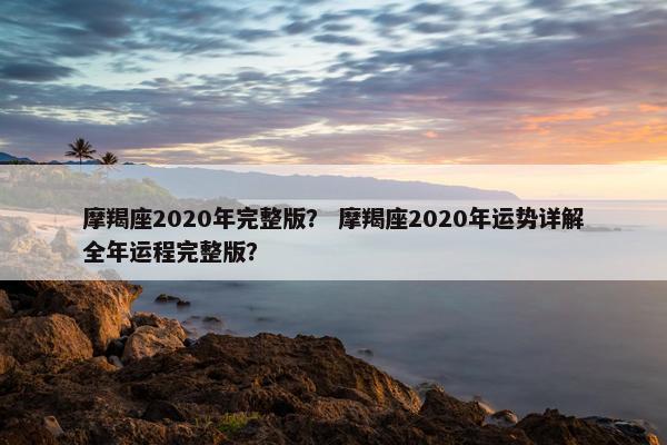 摩羯座2020年完整版？ 摩羯座2020年运势详解全年运程完整版？