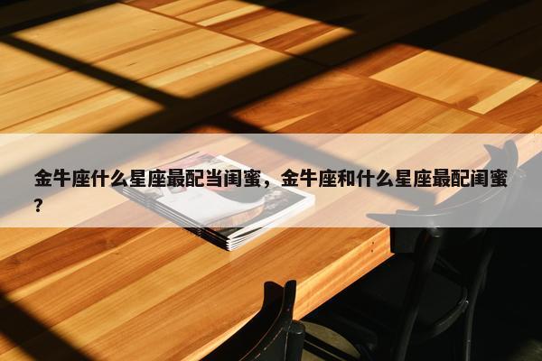 金牛座什么星座最配当闺蜜，金牛座和什么星座最配闺蜜?