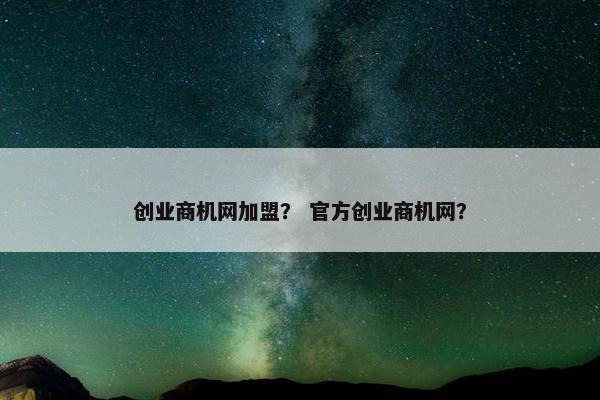 创业商机网加盟？ 官方创业商机网？
