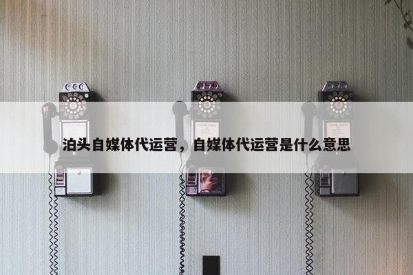 泊头自媒体代运营，自媒体代运营是什么意思