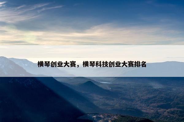 横琴创业大赛，横琴科技创业大赛排名