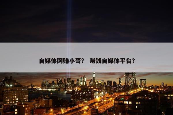 自媒体网赚小哥？ 赚钱自媒体平台？