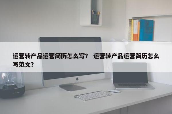 运营转产品运营简历怎么写？ 运营转产品运营简历怎么写范文？