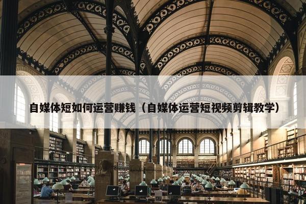自媒体短如何运营赚钱（自媒体运营短视频剪辑教学）