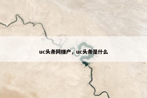 uc头条网赚户，uc头条是什么