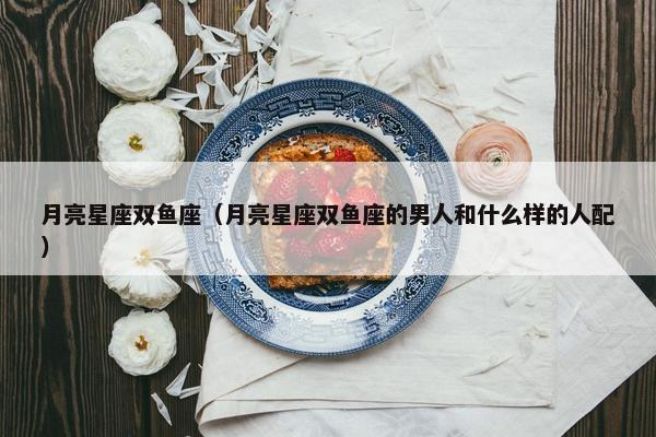 月亮星座双鱼座（月亮星座双鱼座的男人和什么样的人配）
