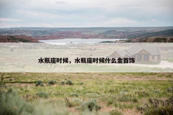 水瓶座时候，水瓶座时候什么金首饰
