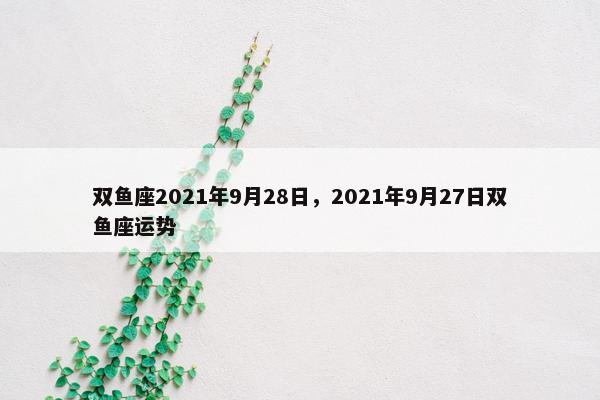 双鱼座2021年9月28日，2021年9月27日双鱼座运势