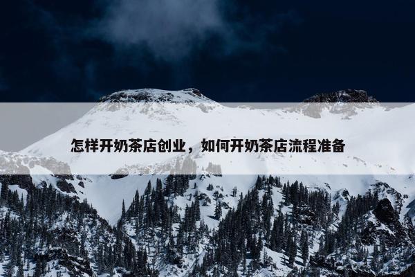 怎样开奶茶店创业，如何开奶茶店流程准备