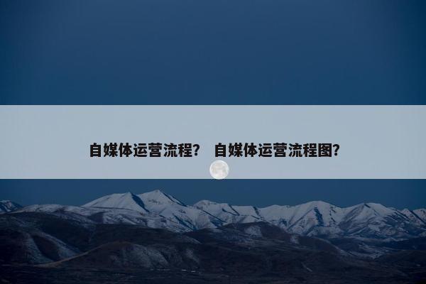 自媒体运营流程？ 自媒体运营流程图？