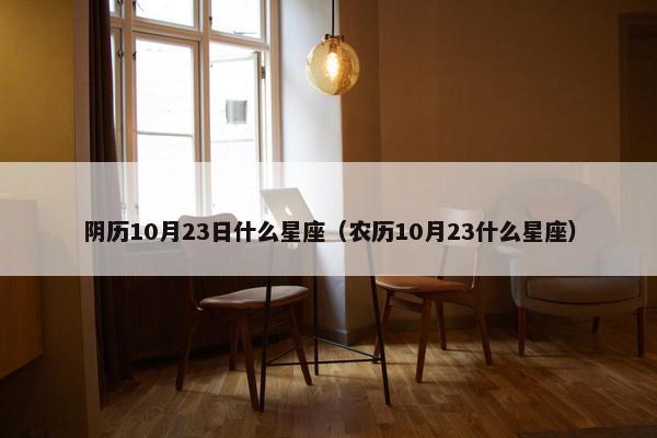 阴历10月23日什么星座（农历10月23什么星座）