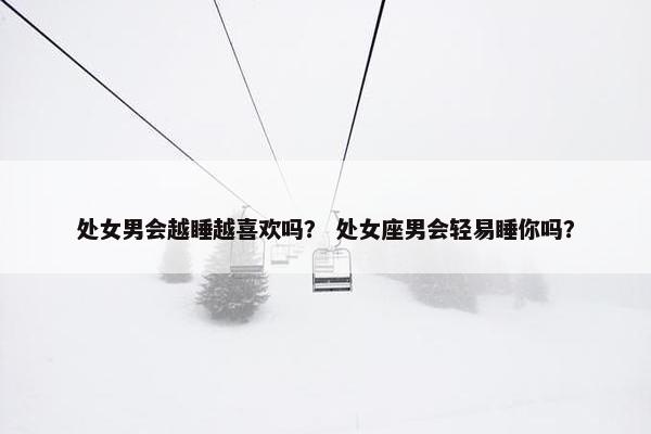处女男会越睡越喜欢吗？ 处女座男会轻易睡你吗？