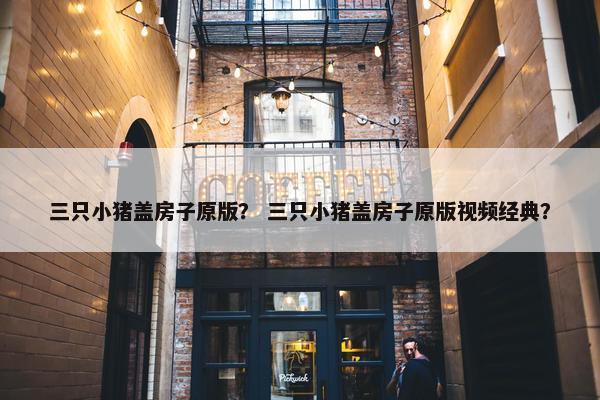三只小猪盖房子原版？ 三只小猪盖房子原版视频经典？