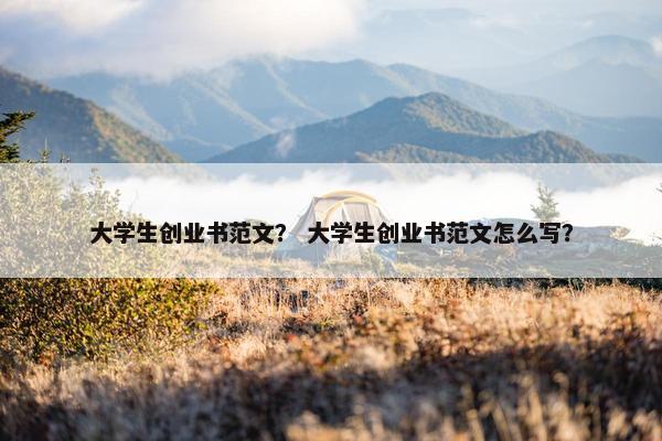 大学生创业书范文？ 大学生创业书范文怎么写？