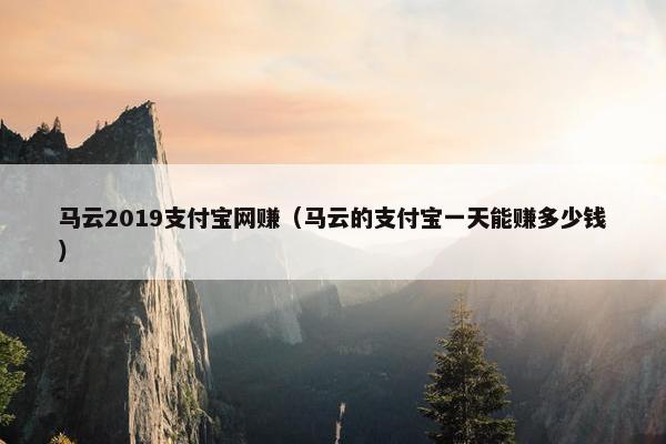 马云2019支付宝网赚（马云的支付宝一天能赚多少钱）