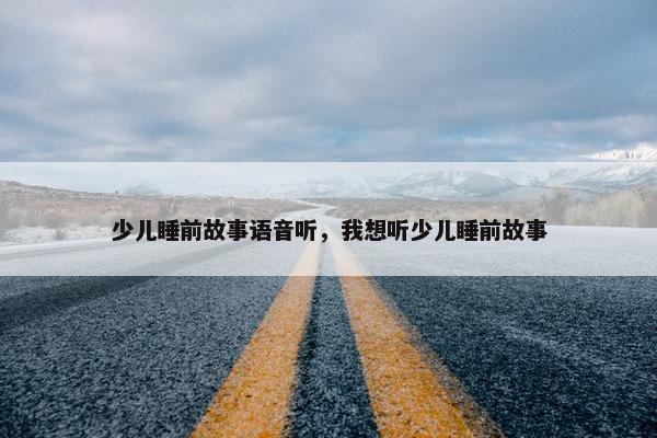 少儿睡前故事语音听，我想听少儿睡前故事