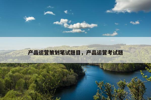 产品运营策划笔试题目，产品运营考试题
