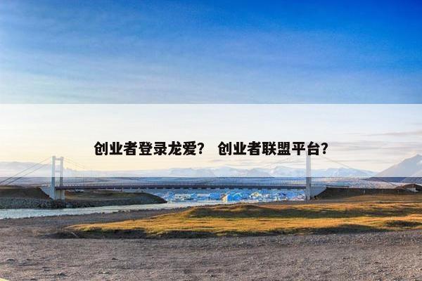 创业者登录龙爱？ 创业者联盟平台？