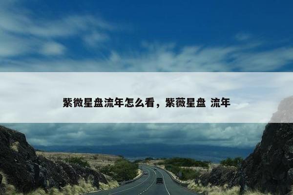 紫微星盘流年怎么看，紫薇星盘 流年
