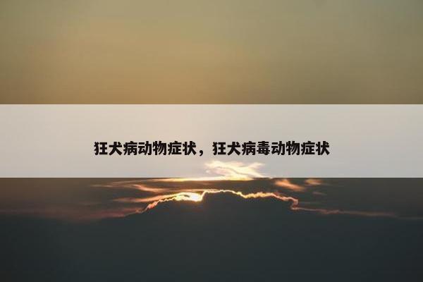 狂犬病动物症状，狂犬病毒动物症状
