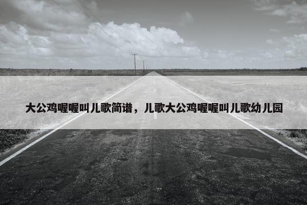 大公鸡喔喔叫儿歌简谱，儿歌大公鸡喔喔叫儿歌幼儿园