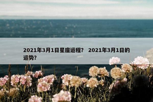 2021年3月1日星座运程？ 2021年3月1日的运势？