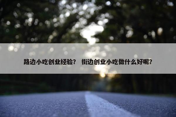 路边小吃创业经验？ 街边创业小吃做什么好呢？