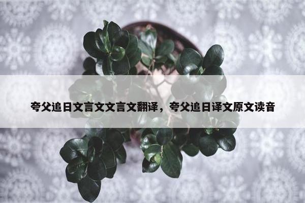 夸父追日文言文文言文翻译，夸父追日译文原文读音