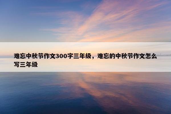 难忘中秋节作文300字三年级，难忘的中秋节作文怎么写三年级