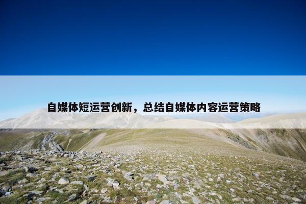 自媒体短运营创新，总结自媒体内容运营策略