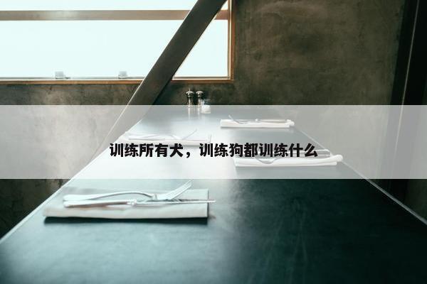 训练所有犬，训练狗都训练什么