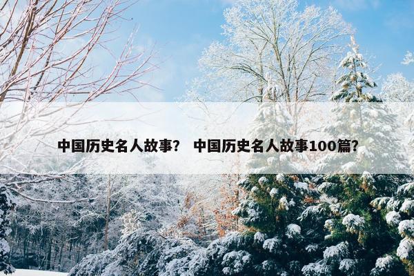 中国历史名人故事？ 中国历史名人故事100篇？