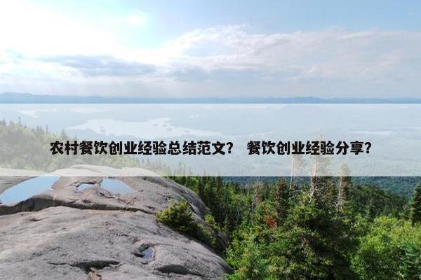 农村餐饮创业经验总结范文？ 餐饮创业经验分享？