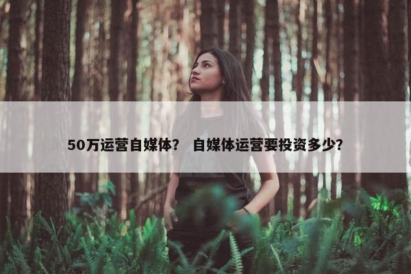50万运营自媒体？ 自媒体运营要投资多少？
