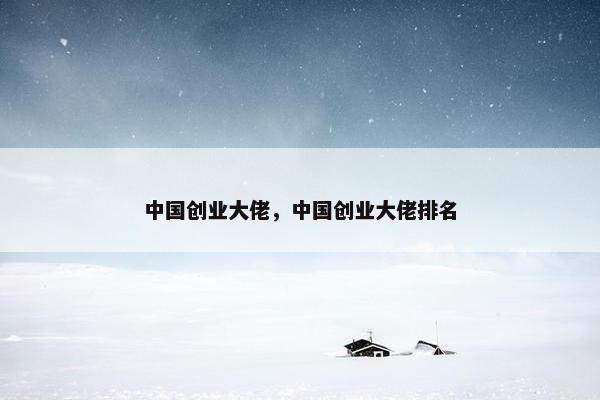 中国创业大佬，中国创业大佬排名