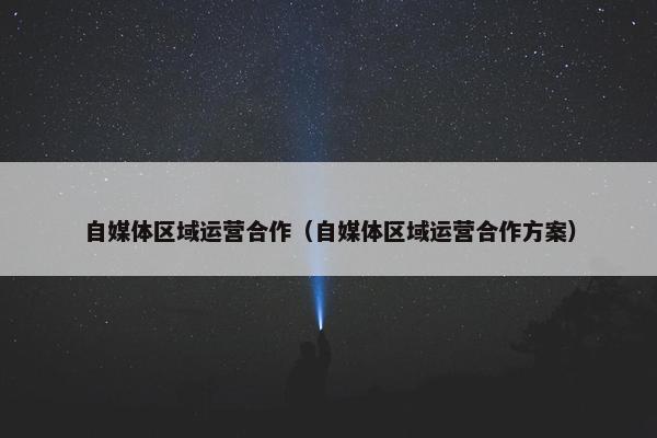 自媒体区域运营合作（自媒体区域运营合作方案）