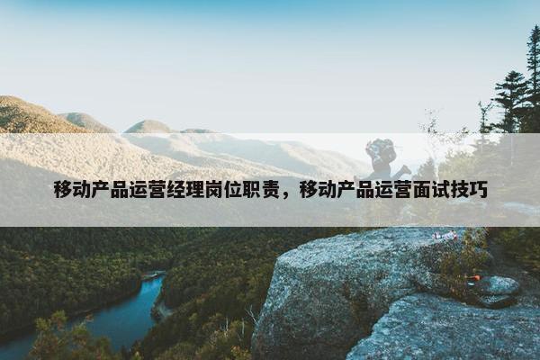 移动产品运营经理岗位职责，移动产品运营面试技巧
