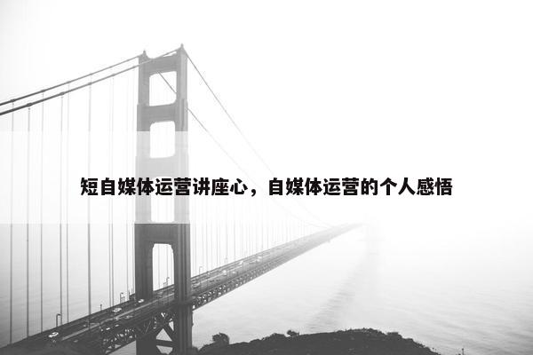 短自媒体运营讲座心，自媒体运营的个人感悟