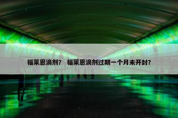 福莱恩滴剂？ 福莱恩滴剂过期一个月未开封？