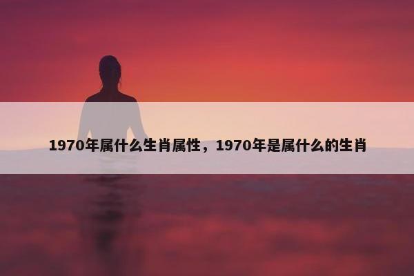 1970年属什么生肖属性，1970年是属什么的生肖