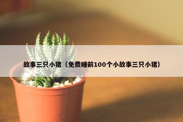 故事三只小猪（免费睡前100个小故事三只小猪）