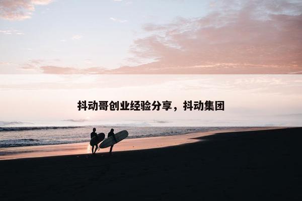 抖动哥创业经验分享，抖动集团