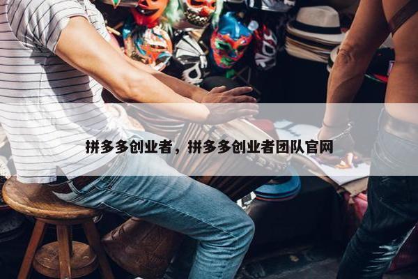 拼多多创业者，拼多多创业者团队官网