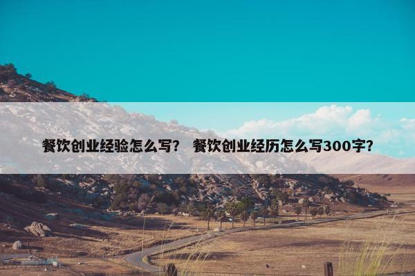 餐饮创业经验怎么写？ 餐饮创业经历怎么写300字？
