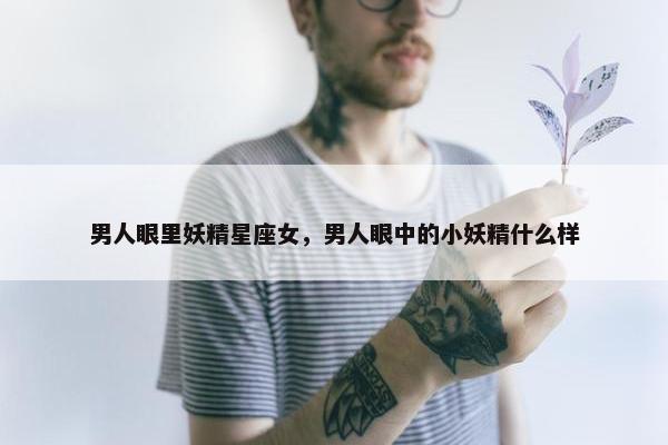 男人眼里妖精星座女，男人眼中的小妖精什么样