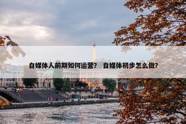 自媒体人前期如何运营？ 自媒体初步怎么做？